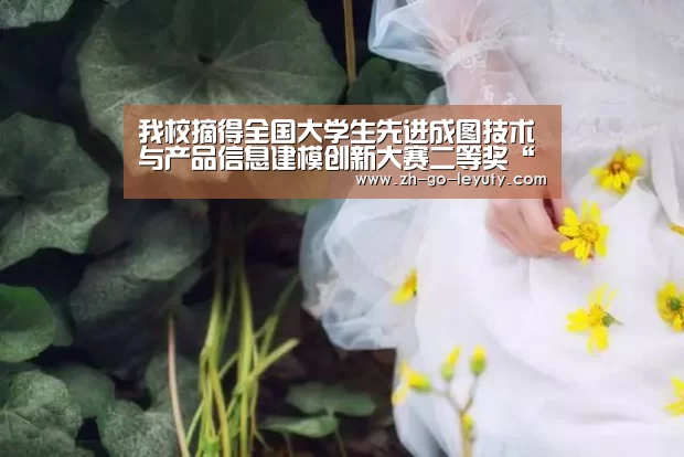 我校摘得全国大学生先进成图技术与产品信息建模创新大赛二等奖“乐鱼体育”