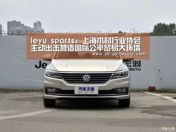 leyu sports:上海木材行业协会主动出击营造国际公平贸易大环境(图4) leyu sports