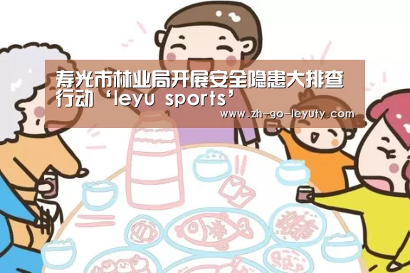 寿光市林业局开展安全隐患大排查行动‘leyu sports’(图3) 乐鱼体育