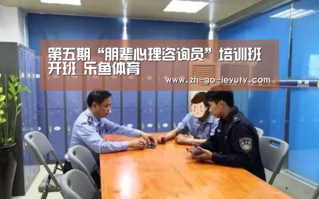 第五期“朋辈心理咨询员”培训班开班_乐鱼体育