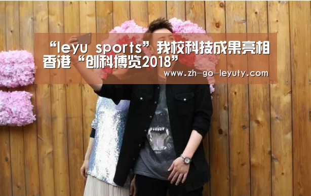 “leyu sports”我校科技成果亮相香港“创科博览2018”